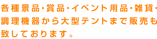 各種景品・賞品・イベント用品・雑貨・調理機器から大型テントまで販売も致しております。